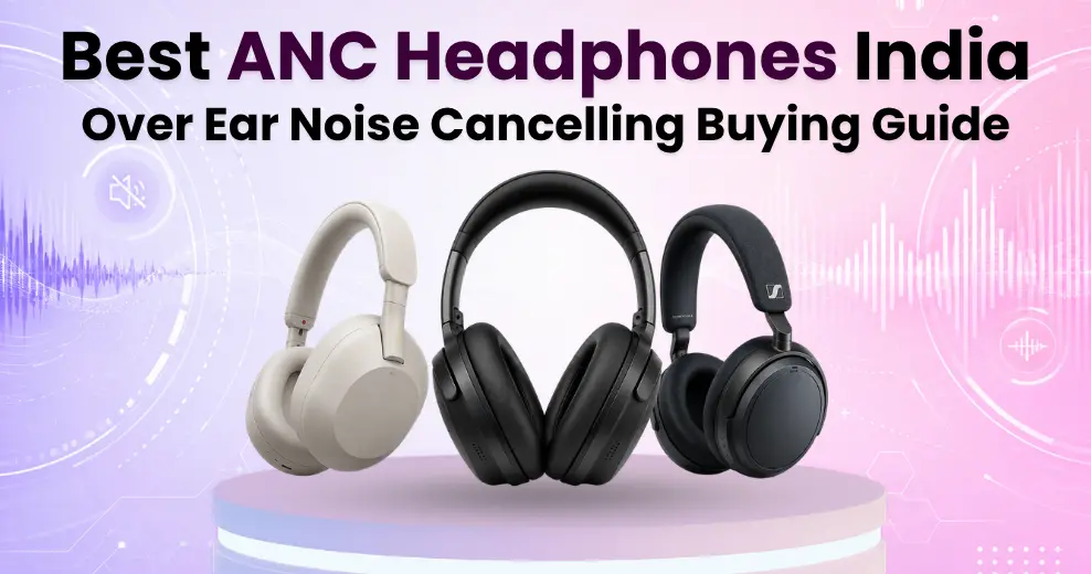 Best ANC Headphones India (2026) – Over Ear Noise Cancelling Buying Guide